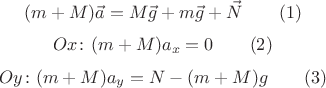 $$(m+M) \vec a = M \vec g + m \vec g + \vec N \egno\qquad (1)$$
$$Ox\colon (m+M) a_x = 0 \egno\qquad (2)$$
$$Oy\colon (m+M) a_y = N - (m+M) g \egno\qquad (3)$$