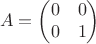 $$\begin{equation*}
A =
\begin{pmatrix}
0 & 0\\
0 & 1
\end{pmatrix}
\end{equation*}$$