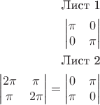 $$\begin{align*}
\text{Лист 1}\\
\begin{vmatrix}
\pi & 0 \\
0 & \pi
\end{vmatrix} 
\\
\text{Лист 2}\\
\begin{vmatrix}
2\pi & \pi \\
\pi & 2\pi
\end{vmatrix}=\begin{vmatrix}
0 & \pi \\
\pi & 0
\end{vmatrix}
\end{align*}$$