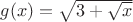 $g(x)=\sqrt{3+\sqrt{x}}$