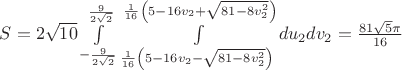 $\[S = 2\sqrt {10} \int\limits_{ - \frac{9}{{2\sqrt 2 }}}^{\frac{9}{{2\sqrt 2 }}} {\int\limits_{\frac{1}{{16}}\left( {5 - 16{v_2} - \sqrt {81 - 8v_2^2} } \right)}^{\frac{1}{{16}}\left( {5 - 16{v_2} + \sqrt {81 - 8v_2^2} } \right)} {d{u_2}d{v_2}} }  = \frac{{81\sqrt 5 \pi }}{{16}}\]$