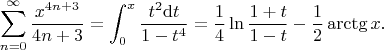 $$\sum_{n=0}^{\infty}\frac{x^{4n+3}}{4n+3}=\int_{0}^{x}\frac{t^2\mathrm{d}t}{1-t^4}=\frac{1}{4}\ln\frac{1+t}{1-t}-\frac{1}{2}\arctg x.$$