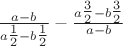 $\frac{{a - b}}
{{a\tfrac{1}
{2} - b\tfrac{1}
{2}}} - \frac{{a\tfrac{3}
{2} - b\tfrac{3}
{2}}}
{{a - b}}$