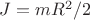 $J=mR^2/2$