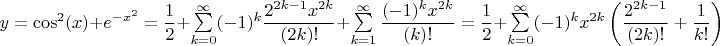 $y = \cos^2(x) + e^{-x^2} = \dfrac{1}{2}+\sum\limits_{k = 0}^{\infty}(-1)^k\dfrac{2^{2k-1}x^{2k}}{(2k)!} + \sum\limits_{k = 1}^{\infty}\dfrac{(-1)^kx^{2k}}{(k)!} = \dfrac{1}{2}+\sum\limits_{k = 0}^{\infty}(-1)^kx^{2k}\left(\dfrac{2^{2k-1}}{(2k)!}+\dfrac{1}{k!}\right)$