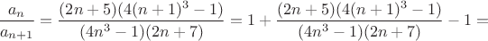 $\dfrac{a_n}{a_{n+1}}=\dfrac{(2n+5)(4(n+1)^3-1)}{(4n^3-1)(2n+7)}=1+\dfrac{(2n+5)(4(n+1)^3-1)}{(4n^3-1)(2n+7)}-1=$