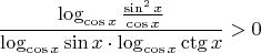 $$\frac{\log_{\cos x}\frac{\sin^2 x}{\cos x}}{\log_{\cos x} \sin x \cdot \log_{\cos x} \ctg x} > 0$$