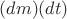 $(dm ) (dt)$