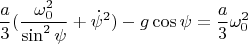 $$\frac{a}{3}(\frac{\omega_0^2}{\sin^2\psi}+\dot\psi^2)-g\cos\psi=\frac{a}{3}\omega_0^2$$