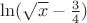 $\ln ({\sqrt {x}-\frac {3}{4}})$
