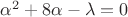 $\alpha^2+8 \alpha - \lambda=0$