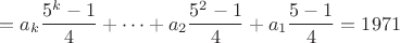 $$=a_k\frac{5^k-1}{4}+\dots+a_2\frac{5^2-1}{4}+a_1\frac{5-1}{4}=1971$$