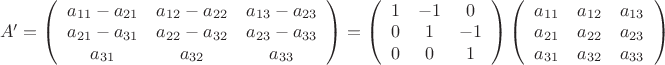 $
\left A' = 
\left (  \begin{array} {ссс} a_{11}-a_{21} & a_{12}-a_{22}  & a_{13}-a_{23} \\
a_{21}-a_{31} & a_{22}-a_{32} & a_{23}-a_{33}\\
a_{31} & a_{32} & a_{33}
\end{array} \right )  =
\left (  \begin{array} {ссс} 1 & -1 & 0 \\ 0 & 1 & -1\\ 0 & 0 & 1\end{array} \right ) 
\left (  \begin{array} {ссс} a_{11} & a_{12} & a_{13} \\
 a_{21}  & a_{22}  & a_{23} \\
 a_{31}  & a_{32}  & a_{33} 
\end{array} \right )$