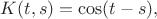 $K(t,s)=\cos(t-s),$