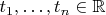 $t_1,\ldots,t_n \in \mathbb{R}$