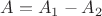 $A=A_1-A_2$