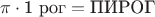 $$\pi \cdot \text {1 рог} = \text {ПИРОГ}$$