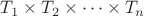 $T_1 \times T_2 \times \dots \times T_n$
