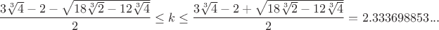 $$\frac{3\sqrt[3]{4}-2-\sqrt{18\sqrt[3]2-12\sqrt[3]4}}{2}\leq k\leq\frac{3\sqrt[3]{4}-2+\sqrt{18\sqrt[3]2-12\sqrt[3]4}}{2}=2.333698853...$$