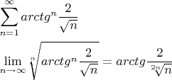 $\begin{gathered}  \sum\limits_{n = 1}^\infty  {arct{g^n}\frac{2} {{\sqrt n }}}  \hfill \\  {\lim _{n \to \infty }}\sqrt[n]{{arct{g^n}\frac{2} {{\sqrt n }}}} = arctg\frac{2} {{\sqrt[{2n}]{n}}} \hfill \\ \end{gathered} $