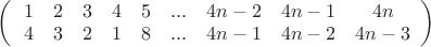 $% MathType!MTEF!2!1!+-
% feaafiart1ev1aaatCvAUfeBSjuyZL2yd9gzLbvyNv2CaerbuLwBLn
% hiov2DGi1BTfMBaeXatLxBI9gBaerbd9wDYLwzYbItLDharqqtubsr
% 4rNCHbGeaGqiVu0Je9sqqrpepC0xbbL8F4rqqrFfpeea0xe9Lq-Jc9
% vqaqpepm0xbba9pwe9Q8fs0-yqaqpepae9pg0FirpepeKkFr0xfr-x
% fr-xb9adbaqaaeGaciGaaiaabeqaamaabaabaaGcbaWaaeqaaeaada
% qacaqaauaabeqacKaaaaaabaGaaGymaaqaaiaaikdaaeaacaaIZaaa
% baGaaGinaaqaaiaaiwdaaeaacaGGUaGaaiOlaiaac6caaeaacaaI0a
% GaamOBaiabgkHiTiaaikdaaeaacaaI0aGaamOBaiabgkHiTiaaigda
% aeaacaaI0aGaamOBaaqaaiaaisdaaeaacaaIZaaabaGaaGOmaaqaai
% aaigdaaeaacaaI4aaabaGaaiOlaiaac6cacaGGUaaabaGaaGinaiaa
% d6gacqGHsislcaaIXaaabaGaaGinaiaad6gacqGHsislcaaIYaaaba
% GaaGinaiaad6gacqGHsislcaaIZaaaaaGaayzkaaaacaGLOaaaaaa!55A3!
\[
\left( {\left. {\begin{array}{*{20}c}
   1 & 2 & 3 & 4 & 5 & {...} & {4n - 2} & {4n - 1} & {4n}  \\
   4 & 3 & 2 & 1 & 8 & {...} & {4n - 1} & {4n - 2} & {4n - 3}  \\

 \end{array} } \right)} \right.
\]
$