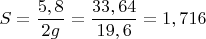 $$S = \frac {5,8}{2g} = \frac {33,64}{19,6} = 1,716$$