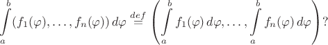 $$\int\limits_a^b (f_1(\varphi),\ldots,f_n(\varphi))\,d\varphi \stackrel{def}{=} \left(\int\limits_a^b f_1(\varphi)\,d\varphi,\ldots,\int\limits_a^b f_n(\varphi)\,d\varphi\right)?$$