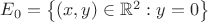 $E_0=\left\{(x,y)\in\mathbb{R}^2:y=0\right\}$