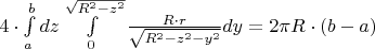 $\[4 \cdot \int\limits_a^b {dz} \int\limits_0^{\sqrt {{R^2} - {z^2}} } {\frac{{R \cdot r}}
{{\sqrt {{R^2} - {z^2} - {y^2}} }}} dy = 2\pi R \cdot \left( {b - a} \right)\]$