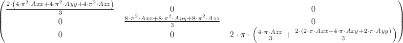 $\begin{pmatrix}\frac{2\cdot \left( 4\cdot {{\pi }^{2}}\cdot \mathit{Axx}+4\cdot {{\pi }^{2}}\cdot \mathit{Ayy}+4\cdot {{\pi }^{2}}\cdot \mathit{Azz}\right) }{3} & 0 & 0\cr 0 & \frac{8\cdot {{\pi }^{2}}\cdot \mathit{Axx}+8\cdot {{\pi }^{2}}\cdot \mathit{Ayy}+8\cdot {{\pi }^{2}}\cdot \mathit{Azz}}{3} & 0\cr 0 & 0 & 2\cdot \pi \cdot \left( \frac{4\cdot \pi \cdot \mathit{Azz}}{3}+\frac{2\cdot \left( 2\cdot \pi \cdot \mathit{Axx}+4\cdot \pi \cdot \mathit{Axy}+2\cdot \pi \cdot \mathit{Ayy}\right) }{3}\right) \end{pmatrix}$