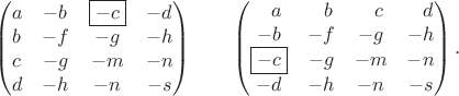 $$\begin{pmatrix}a&-b&\boxed{-c}&-d\\b&-f&-g&-h\\c&-g&-m&-n\\d&-h&-n&-s\\\end{pmatrix}\qquad\begin{pmatrix}\hphantom{-}a&\hphantom{-}b&\hphantom{-}c&\hphantom{-}d\\-b&-f&-g&-h\\\boxed{-c}&-g&-m&-n\\-d&-h&-n&-s\\\end{pmatrix}.$$