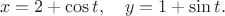 $$
x=2+\cos{t},\quad y=1+\sin{t}.
$$