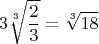 $$3\sqrt[3]{\frac23}=\sqrt[3]{18}$$