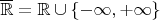 $\[\overline {\mathbb{R}}  = \mathbb{R} \cup \left\{ { - \infty , + \infty } \right\}\]$