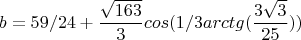$$b=59/24+ \frac{\sqrt{163}}{3} } cos(1/3 arctg ( \frac {3 \sqrt {3}} {25}))$$