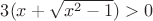 $3(x+\sqrt{x^2-1})>0$ $3(x+\sqrt{x^2-1})>0$