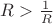 $R>\frac1R$