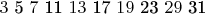$\begin {array} {c} 3 $ 5 $ 7$ 11 $ 13 $ 17 $ 19 $ 23 $ 29 $ 31 \end {array} $