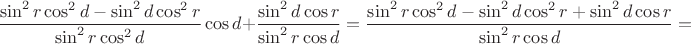 $$\frac{\sin^2 r \cos^2 d - \sin^2 d \cos^2 r}{\sin^2 r \cos^2 d} \cos d + \frac {\sin^2 d \cos r}{\sin^2 r \cos d}=\frac{\sin^2 r \cos^2 d - \sin^2 d \cos^2 r + \sin^2 d \cos r}{\sin^2 r \cos d}=$$