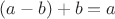 $(a - b) + b = a$