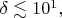 $\delta\lesssim 10^1,$