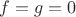 $f = g = 0$ $f = g = 0$