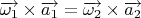 $\[\overrightarrow {{\omega _1}}  \times \overrightarrow {{a_1}}  = \overrightarrow {{\omega _2}}  \times \overrightarrow {{a_2}} \]$