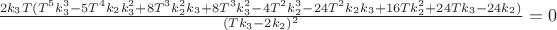 $\frac{2 k_3 T (T^5 k_3^3-5 T^4 k_2 k_3^2+8 T^3 k_2^2 k_3+8 T^3 k_3^2-4 T^2 k_2^3-24 T^2 k_2 k_3+16 T k_2^2+24 T k_3-24 k_2)}{(T k_3-2 k_2)^2} = 0$ $\frac{2 k_3 T (T^5 k_3^3-5 T^4 k_2 k_3^2+8 T^3 k_2^2 k_3+8 T^3 k_3^2-4 T^2 k_2^3-24 T^2 k_2 k_3+16 T k_2^2+24 T k_3-24 k_2)}{(T k_3-2 k_2)^2} = 0$