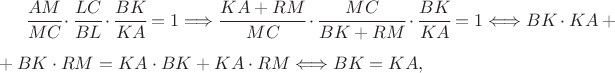 $\cfrac{AM}{MC}\cdot\cfrac{LC}{BL}\cdot\cfrac{BK}{KA}=1\Longrightarrow\cfrac{KA+RM}{MC}\cdot\cfrac{MC}{BK+RM}\cdot\cfrac{BK}{KA}=1\Longleftrightarrow BK\cdot KA+\\\\ +BK\cdot RM=KA\cdot BK+KA\cdot RM\Longleftrightarrow BK=KA,$