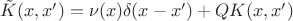 $\tilde K(x,x') = \nu(x)\delta(x-x') + QK(x,x')$