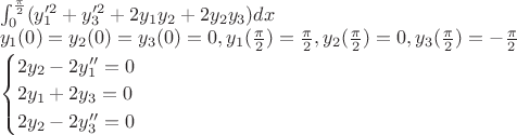 $\\
\int_{0}^{\frac{\pi}{2}}( y_{1}'^{2}+ y_{3}'^{2}+2y_{1}y_{2}+2y_{2}y_{3})dx\\
y_{1}(0)=y_{2}(0)=y_{3}(0)=0, y_{1}(\frac{\pi}{2})=\frac{\pi}{2},y_{2}(\frac{\pi}{2})=0,y_{3}(\frac{\pi}{2})=-\frac{\pi}{2}\\
\begin{cases}
2y_{2}-2y_{1}''=0\\
2y_{1}+2y_{3}=0\\
2y_{2}-2y_{3}''=0
\end {cases}
$