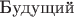 $\text{Будущий}$