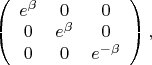 $\left(
\begin{array}{ccc}
e^{\beta} & 0 & 0 \\
0 & e^{\beta} & 0 \\
0 & 0 & e^{-\beta}	
\end{array}
\right),$