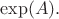 $\exp(A).$